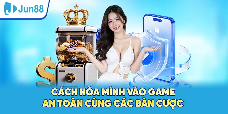 Cách hòa mình vào game an toàn cùng các bàn cược